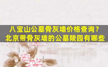 八宝山公墓骨灰墙价格查询？北京带骨灰墙的公墓陵园有哪些