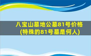 八宝山墓地公墓81号价格(特殊的81号墓是何人)