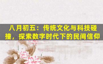 八月初五：传统文化与科技碰撞，探索数字时代下的民间信仰