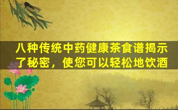 八种传统中药健康茶食谱揭示了秘密，使您可以轻松地饮酒