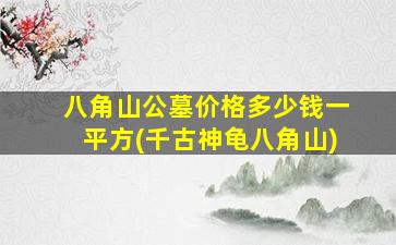 八角山公墓价格多少钱一平方(千古神龟八角山)