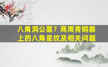 八角洞公墓？商周青铜器上的八角星纹及相关问题