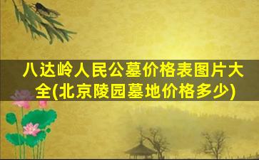 八达岭人民公墓价格表图片大全(北京陵园墓地价格多少)
