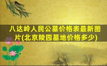 八达岭人民公墓价格表最新图片(北京陵园墓地价格多少)