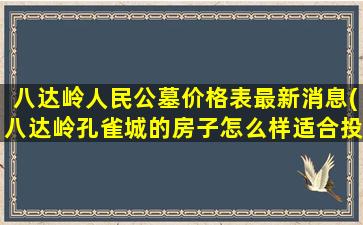 八达岭人民公墓价格表最新消息(八达岭孔雀城的房子怎么样适合投资吗)