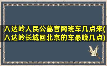 八达岭人民公墓官网班车几点来(八达岭长城回北京的车最晚几点)