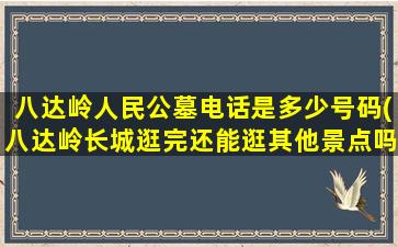 八达岭人民公墓电话是多少号码(八达岭长城逛完还能逛其他景点吗)