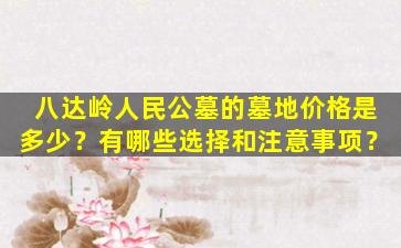 八达岭人民公墓的墓地价格是多少？有哪些选择和注意事项？