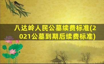 八达岭人民公墓续费标准(2021公墓到期后续费标准)