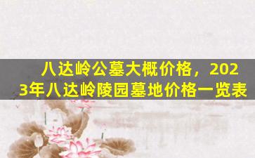 八达岭公墓大概价格，2023年八达岭陵园墓地价格一览表