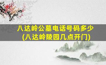 八达岭公墓电话号码多少(八达岭陵园几点开门)