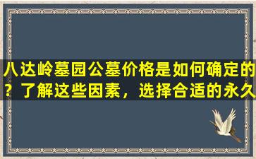 八达岭墓园公墓价格是如何确定的？了解这些因素，选择合适的永久安息之地