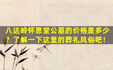 八达岭怀思堂公墓的价格是多少？了解一下这里的葬礼风俗吧！