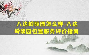 八达岭陵园怎么样-八达岭陵园位置服务评价指南