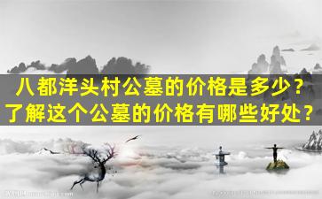 八都洋头村公墓的价格是多少？了解这个公墓的价格有哪些好处？