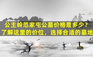 公主岭范家屯公墓价格是多少？了解这里的价位，选择合适的墓地