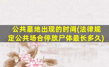 公共墓地出现的时间(法律规定公共场合停放尸体最长多久)