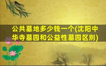 公共墓地多少钱一个(沈阳中华寺墓园和公益性墓园区别)