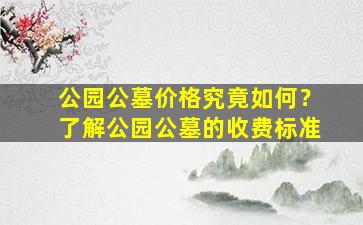 公园公墓价格究竟如何？了解公园公墓的收费标准