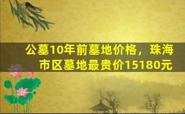 公墓10年前墓地价格，珠海市区墓地最贵价15180元