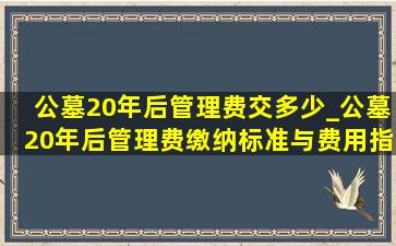 公墓20年后管理费交多少_公墓20年后管理费缴纳标准与费用指南