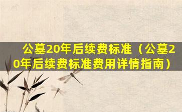 公墓20年后续费标准（公墓20年后续费标准费用详情指南）