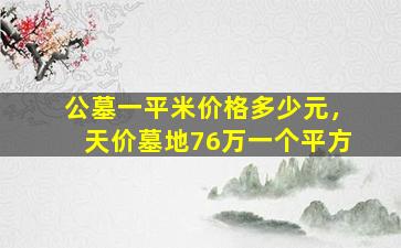 公墓一平米价格多少元，天价墓地76万一个平方