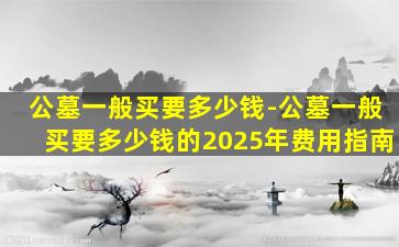 公墓一般买要多少钱-公墓一般买要多少钱的2025年费用指南
