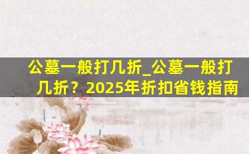 公墓一般打几折_公墓一般打几折？2025年折扣省钱指南