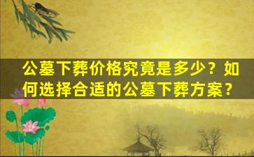 公墓下葬价格究竟是多少？如何选择合适的公墓下葬方案？
