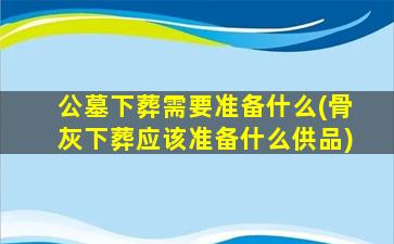 公墓下葬需要准备什么(骨灰下葬应该准备什么供品)