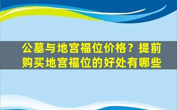 公墓与地宫福位价格？提前购买地宫福位的好处有哪些