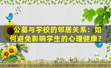 公墓与学校的邻居关系：如何避免影响学生的心理健康？
