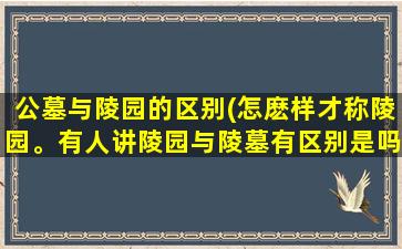 公墓与陵园的区别(怎麽样才称陵园。有人讲陵园与陵墓有区别是吗)
