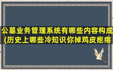 公墓业务管理系统有哪些内容构成(历史上哪些冷知识你掉鸡皮疙瘩)