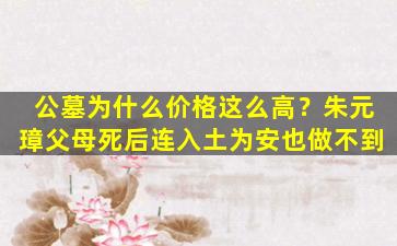 公墓为什么价格这么高？朱元璋父母死后连入土为安也做不到