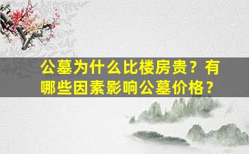 公墓为什么比楼房贵？有哪些因素影响公墓价格？