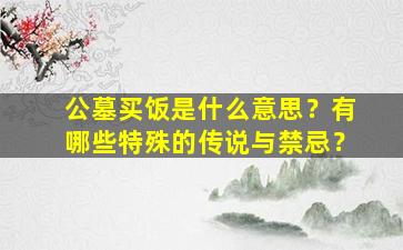 公墓买饭是什么意思？有哪些特殊的传说与禁忌？
