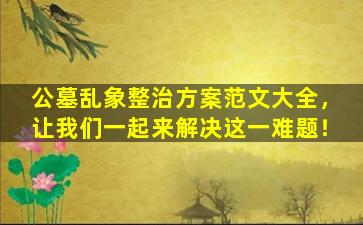 公墓乱象整治方案范文大全，让我们一起来解决这一难题！