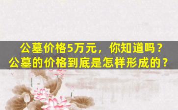公墓价格5万元，你知道吗？公墓的价格到底是怎样形成的？