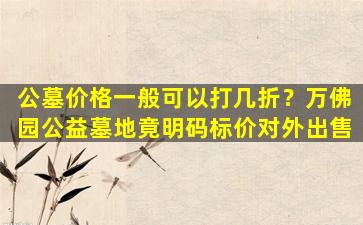 公墓价格一般可以打几折？万佛园公益墓地竟明码标价对外出售