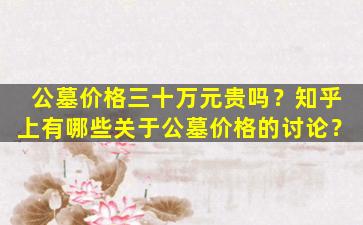 公墓价格三十万元贵吗？知乎上有哪些关于公墓价格的讨论？