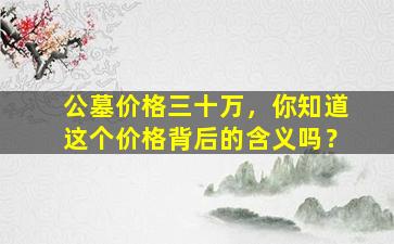公墓价格三十万，你知道这个价格背后的含义吗？