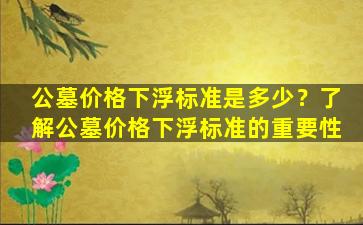 公墓价格下浮标准是多少？了解公墓价格下浮标准的重要性
