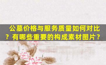 公墓价格与服务质量如何对比？有哪些重要的构成素材图片？