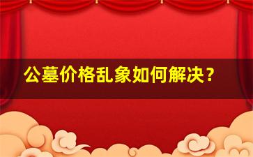 公墓价格乱象如何解决？