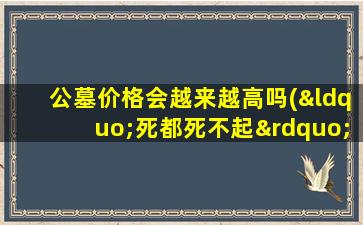 公墓价格会越来越高吗(“死都死不起”北京墓地价格真的涨了吗)