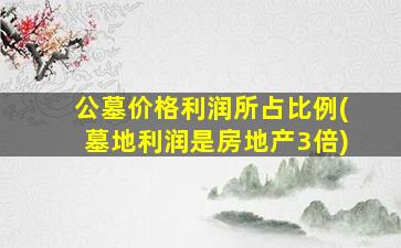 公墓价格利润所占比例(墓地利润是房地产3倍)