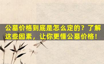 公墓价格到底是怎么定的？了解这些因素，让你更懂公墓价格！