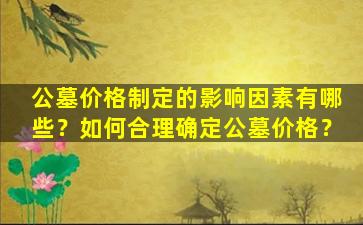 公墓价格制定的影响因素有哪些？如何合理确定公墓价格？
